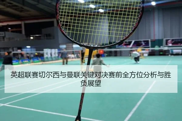 英超联赛切尔西与曼联关键对决赛前全方位分析与胜负展望